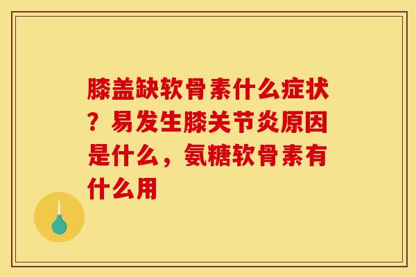 膝盖缺软骨素什么症状？易发生膝关节炎原因是什么，氨糖软骨素有什么用