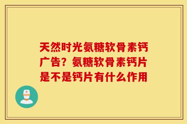 天然时光氨糖软骨素钙广告？氨糖软骨素钙片是不是钙片有什么作用