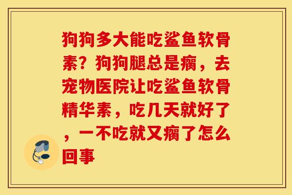 狗狗多大能吃鲨鱼软骨素？狗狗腿总是瘸，去宠物医院让吃鲨鱼软骨精华素，吃几天就好了，一不吃就又瘸了怎么回事