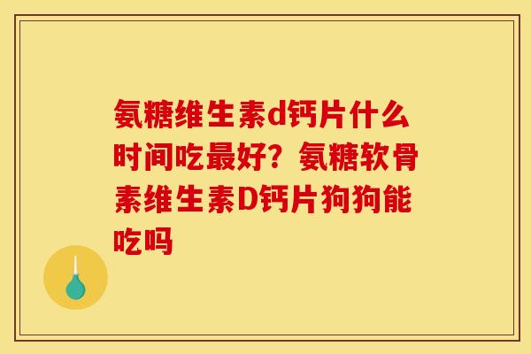 氨糖维生素d钙片什么时间吃最好？氨糖软骨素维生素D钙片狗狗能吃吗