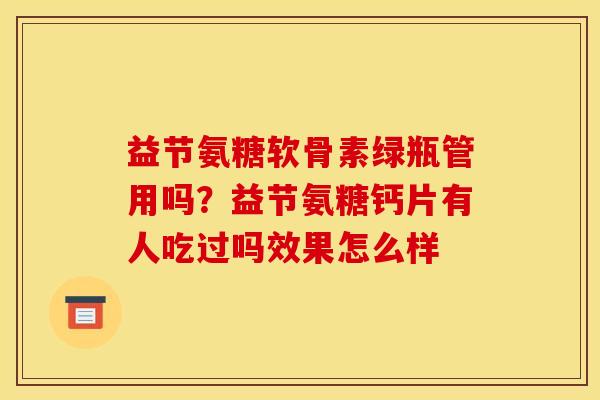 益节氨糖软骨素绿瓶管用吗?益节氨糖钙片有人吃过吗效果怎么样 益节氨糖软骨素绿瓶管用吗?益节氨糖钙片有人吃过吗效果怎么样