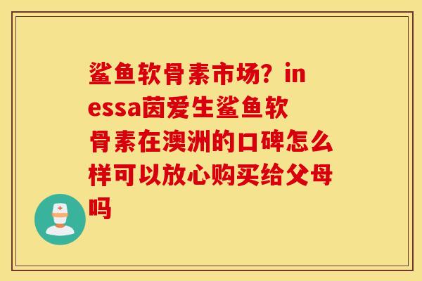 鲨鱼软骨素市场？inessa茵爱生鲨鱼软骨素在澳洲的口碑怎么样可以放心购买给父母吗