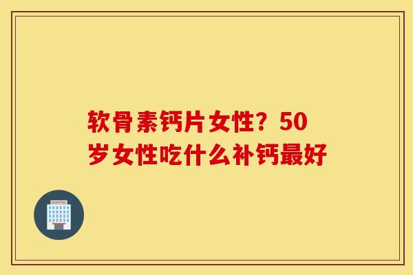 软骨素钙片女性?50岁女性吃什么补钙最好 软骨素钙片女性?50岁女性吃什么补钙最好