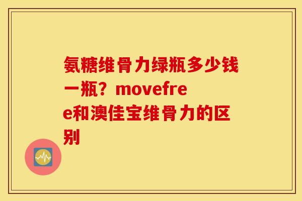 氨糖维骨力绿瓶多少钱一瓶？movefree和澳佳宝维骨力的区别