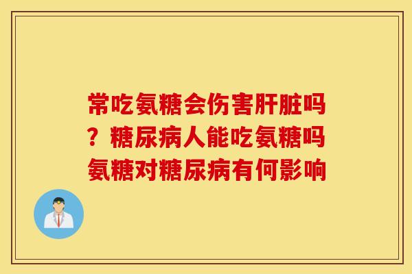 常吃氨糖会伤害肝脏吗？糖尿病人能吃氨糖吗氨糖对糖尿病有何影响