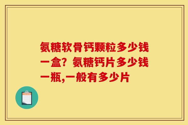 氨糖软骨钙颗粒多少钱一盒？氨糖钙片多少钱一瓶,一般有多少片