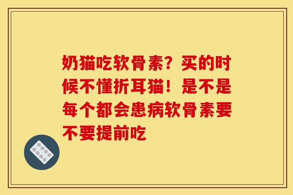 奶猫吃软骨素？买的时候不懂折耳猫！是不是每个都会患病软骨素要不要提前吃