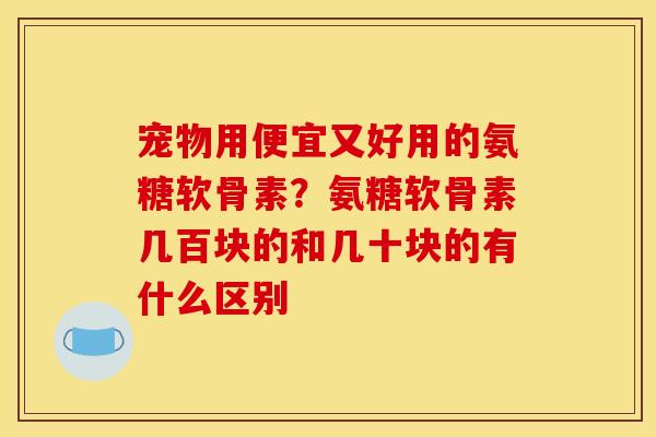 宠物用便宜又好用的氨糖软骨素？氨糖软骨素几百块的和几十块的有什么区别