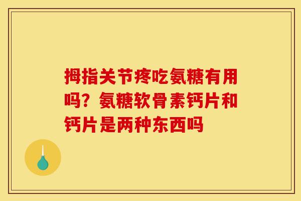 拇指关节疼吃氨糖有用吗？氨糖软骨素钙片和钙片是两种东西吗