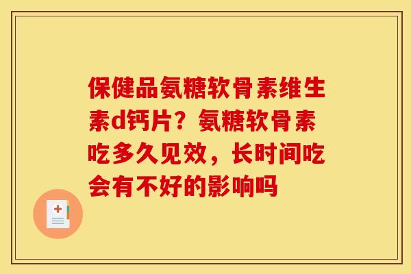 保健品氨糖软骨素维生素d钙片？氨糖软骨素吃多久见效，长时间吃会有不好的影响吗