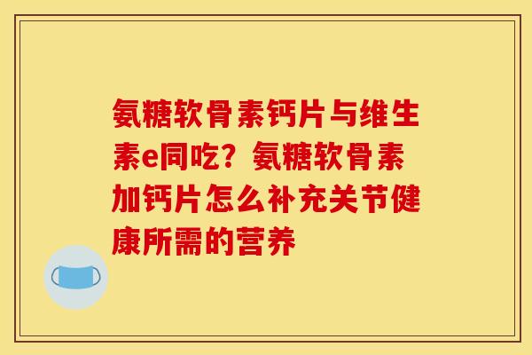 氨糖软骨素钙片与维生素e同吃？氨糖软骨素加钙片怎么补充关节健康所需的营养