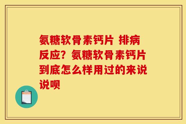 氨糖软骨素钙片 排病反应？氨糖软骨素钙片到底怎么样用过的来说说呗
