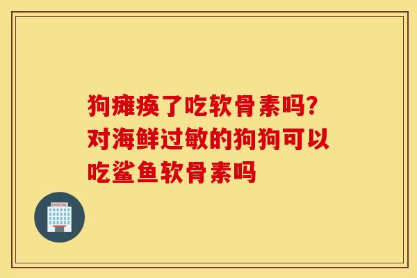 狗瘫痪了吃软骨素吗？对海鲜过敏的狗狗可以吃鲨鱼软骨素吗