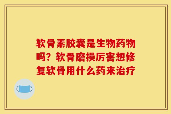软骨素胶囊是生物药物吗？软骨磨损厉害想修复软骨用什么药来治疗