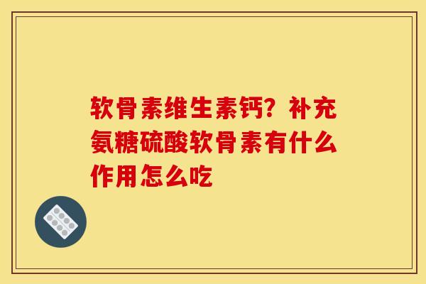 软骨素维生素钙？补充氨糖硫酸软骨素有什么作用怎么吃