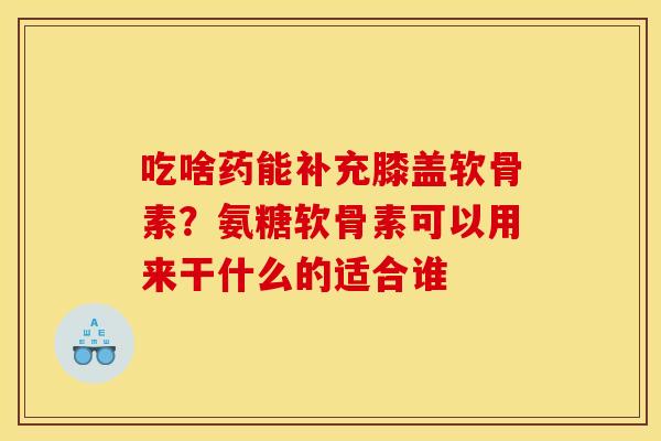 吃啥药能补充膝盖软骨素?氨糖软骨素可以用来干什么的适合谁 吃啥药能补充膝盖软骨素?氨糖软骨素可以用来干什么的适合谁