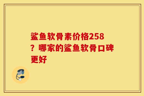 鲨鱼软骨素价格258？哪家的鲨鱼软骨口碑更好