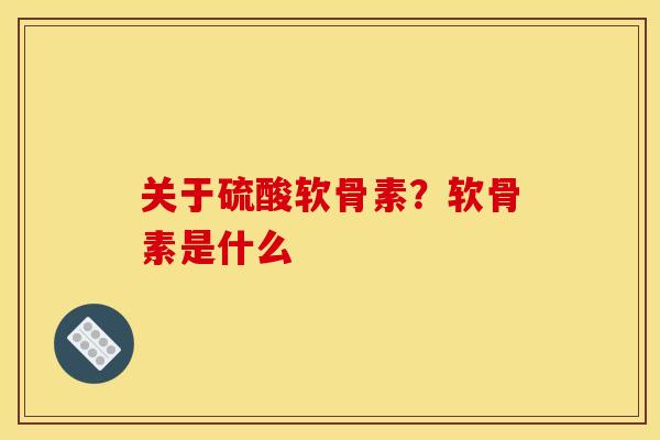 关于硫酸软骨素？软骨素是什么