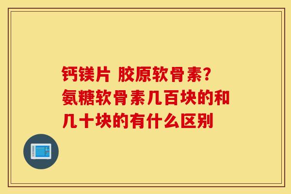 钙镁片 胶原软骨素？氨糖软骨素几百块的和几十块的有什么区别