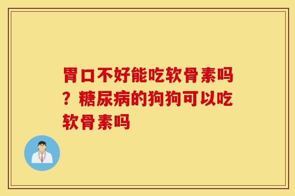 胃口不好能吃软骨素吗？糖尿病的狗狗可以吃软骨素吗