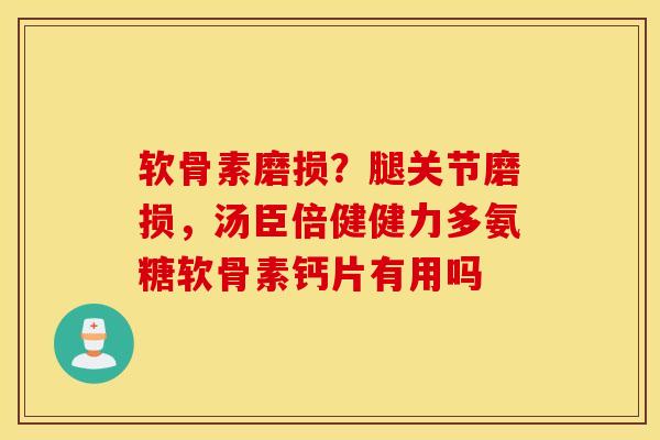 软骨素磨损？腿关节磨损，汤臣倍健健力多氨糖软骨素钙片有用吗