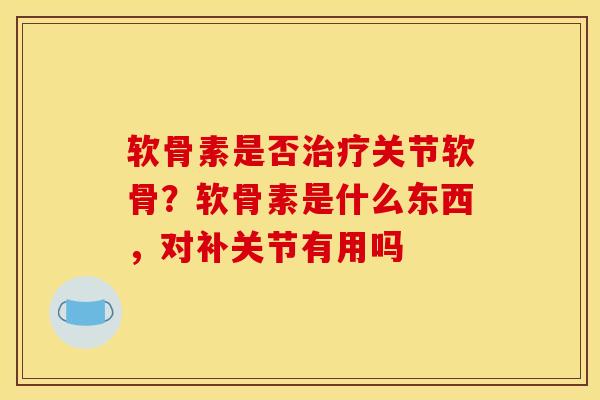 软骨素是否治疗关节软骨？软骨素是什么东西，对补关节有用吗
