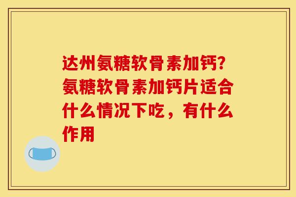 达州氨糖软骨素加钙？氨糖软骨素加钙片适合什么情况下吃，有什么作用