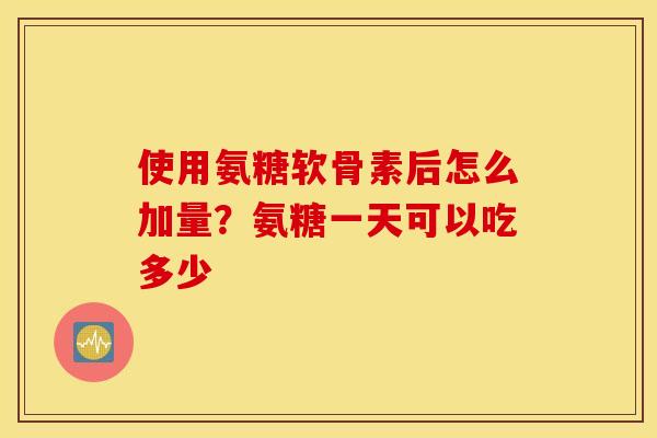 使用氨糖软骨素后怎么加量？氨糖一天可以吃多少