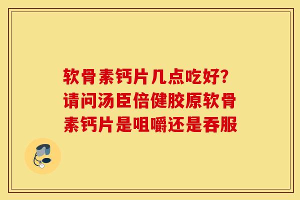 软骨素钙片几点吃好？请问汤臣倍健胶原软骨素钙片是咀嚼还是吞服