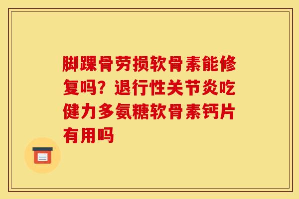 脚踝骨劳损软骨素能修复吗？退行性关节炎吃健力多氨糖软骨素钙片有用吗
