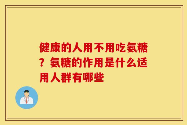 健康的人用不用吃氨糖？氨糖的作用是什么适用人群有哪些