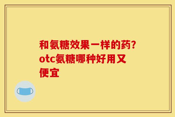 和氨糖效果一样的药？otc氨糖哪种好用又便宜