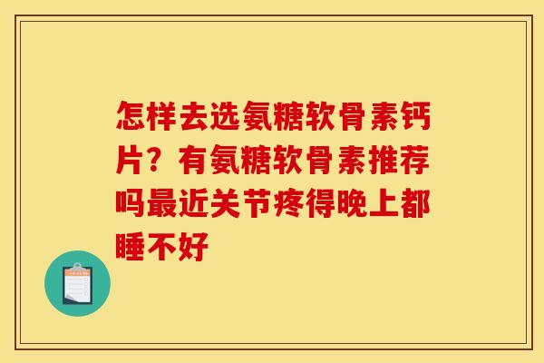 怎样去选氨糖软骨素钙片？有氨糖软骨素推荐吗最近关节疼得晚上都睡不好