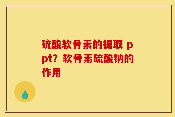 硫酸软骨素的提取 ppt？软骨素硫酸钠的作用
