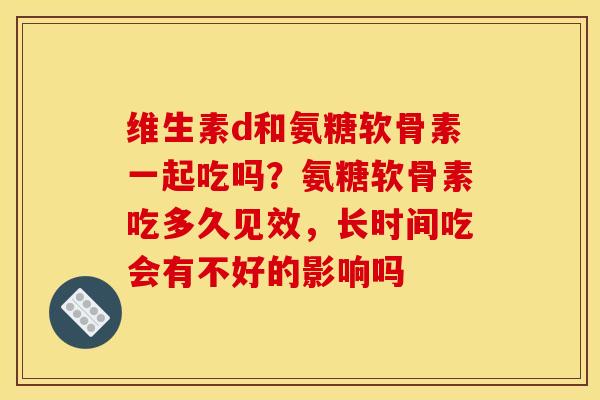 维生素d和氨糖软骨素一起吃吗？氨糖软骨素吃多久见效，长时间吃会有不好的影响吗