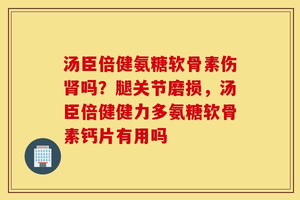 汤臣倍健氨糖软骨素伤肾吗？腿关节磨损，汤臣倍健健力多氨糖软骨素钙片有用吗