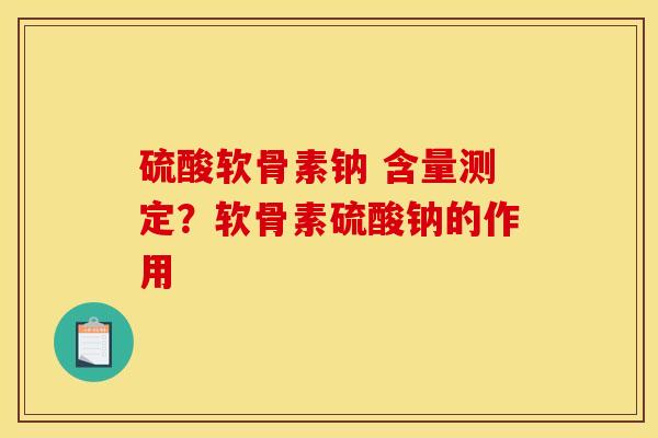 硫酸软骨素钠 含量测定？软骨素硫酸钠的作用