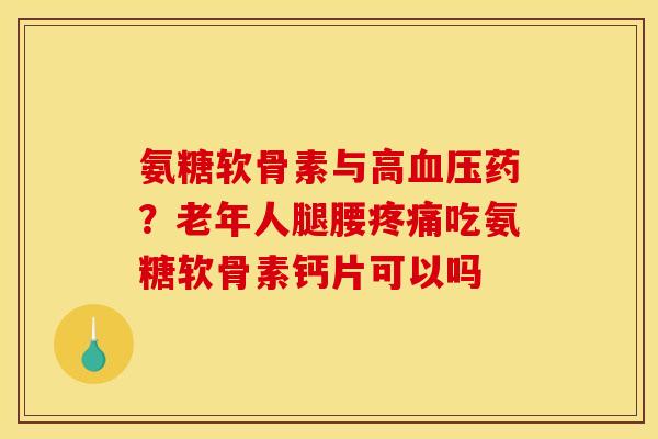 氨糖软骨素与高血压药？老年人腿腰疼痛吃氨糖软骨素钙片可以吗