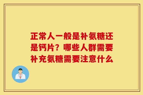 正常人一般是补氨糖还是钙片？哪些人群需要补充氨糖需要注意什么