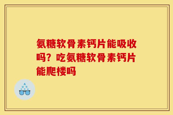 氨糖软骨素钙片能吸收吗？吃氨糖软骨素钙片能爬楼吗