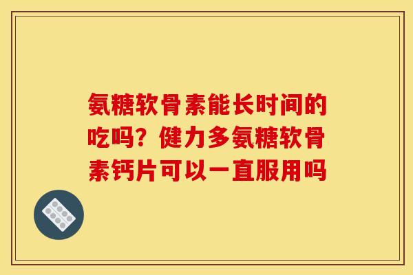 氨糖软骨素能长时间的吃吗？健力多氨糖软骨素钙片可以一直服用吗