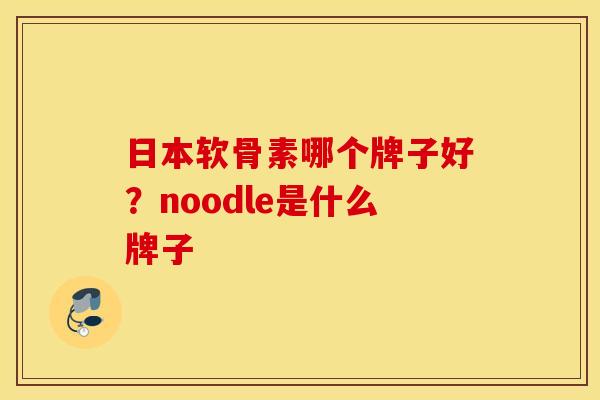 日本软骨素哪个牌子好？noodle是什么牌子