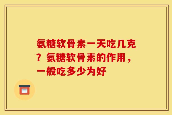 氨糖软骨素一天吃几克？氨糖软骨素的作用，一般吃多少为好