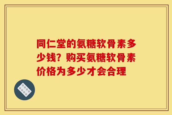 同仁堂的氨糖软骨素多少钱？购买氨糖软骨素价格为多少才会合理