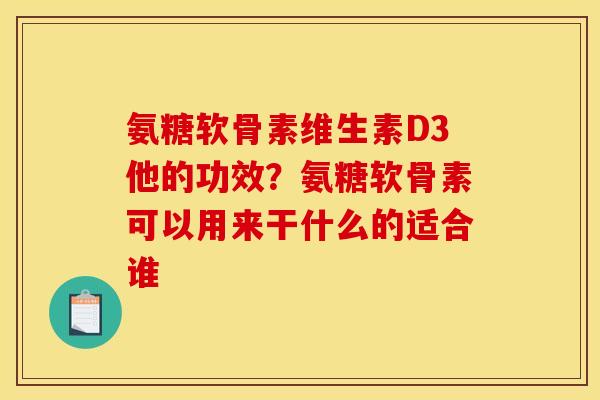 氨糖软骨素维生素D3他的功效？氨糖软骨素可以用来干什么的适合谁