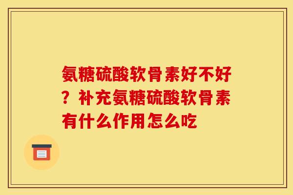 氨糖硫酸软骨素好不好?补充氨糖硫酸软骨素有什么作用怎么吃 氨糖硫酸软骨素好不好?补充氨糖硫酸软骨素有什么作用怎么吃