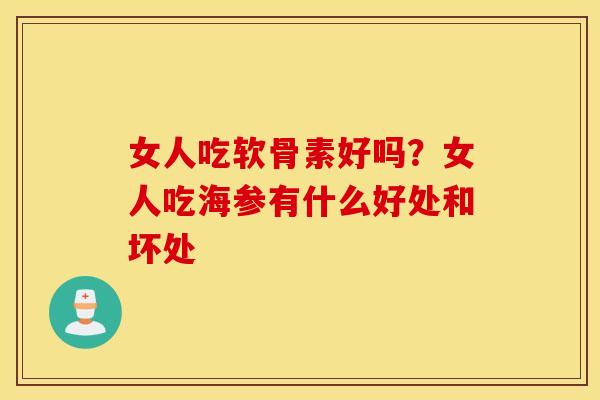 女人吃软骨素好吗?女人吃海参有什么好处和坏处 女人吃软骨素好吗?女人吃海参有什么好处和坏处