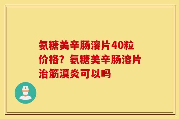 氨糖美辛肠溶片40粒价格？氨糖美辛肠溶片治筋漠炎可以吗