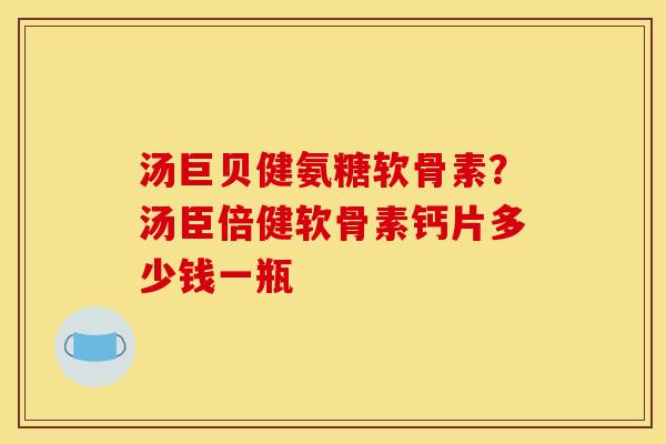 汤巨贝健氨糖软骨素?汤臣倍健软骨素钙片多少钱一瓶 汤巨贝健氨糖软骨素?汤臣倍健软骨素钙片多少钱一瓶