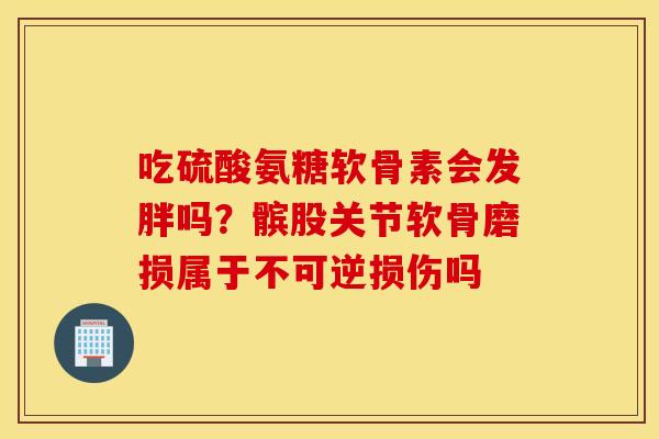 吃硫酸氨糖软骨素会发胖吗？髌股关节软骨磨损属于不可逆损伤吗
